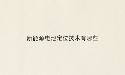 新能源电池定位技术有哪些(新能源公司定位)