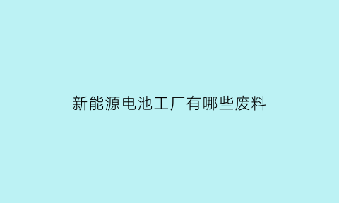 新能源电池工厂有哪些废料