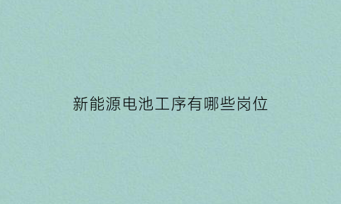 新能源电池工序有哪些岗位