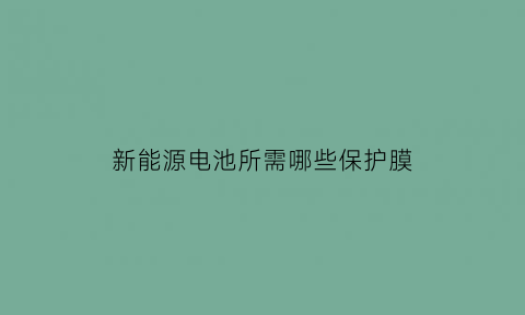 新能源电池所需哪些保护膜