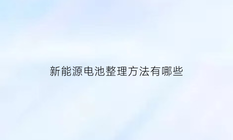 新能源电池整理方法有哪些(新能源电池整理方法有哪些种类)