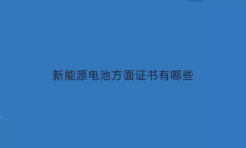 新能源电池方面证书有哪些