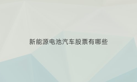 新能源电池汽车股票有哪些(新能源电动汽车电池股票)