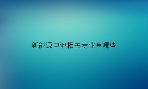 新能源电池相关专业有哪些