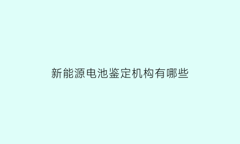 新能源电池鉴定机构有哪些