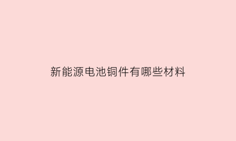 新能源电池铜件有哪些材料