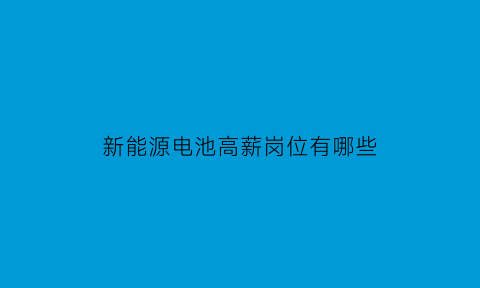 新能源电池高薪岗位有哪些