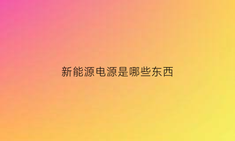 新能源电源是哪些东西