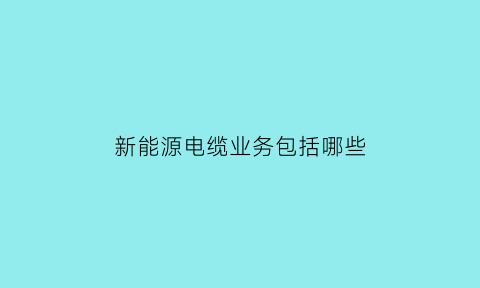 新能源电缆业务包括哪些