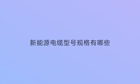 新能源电缆型号规格有哪些