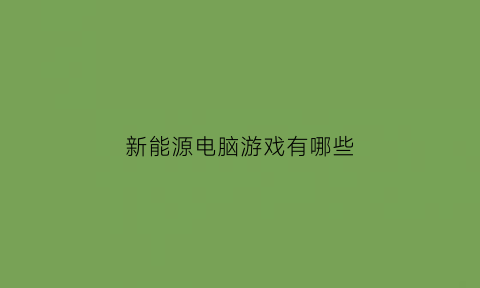 新能源电脑游戏有哪些(新能源汽车模拟器游戏)