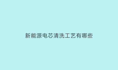 新能源电芯清洗工艺有哪些