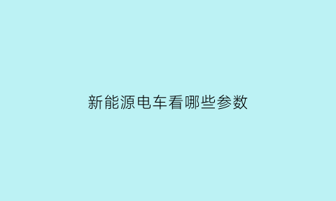 新能源电车看哪些参数(新能源电车看哪些参数比较好)