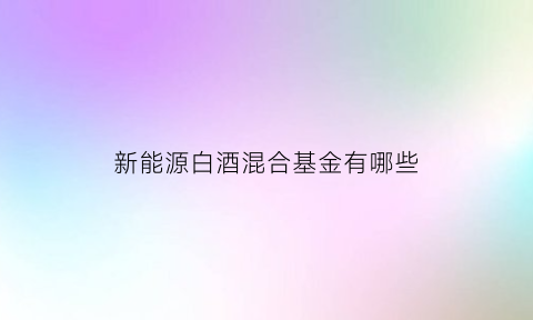 新能源白酒混合基金有哪些