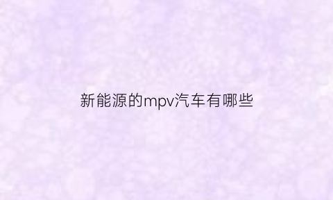 新能源的mpv汽车有哪些(新能源汽车mpv)