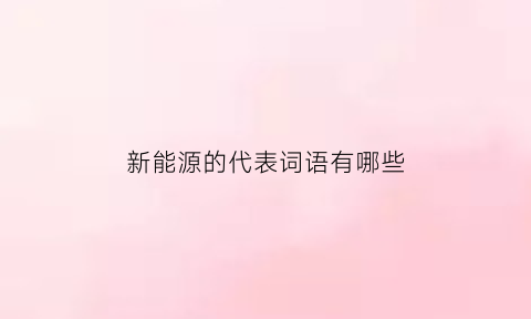 新能源的代表词语有哪些(新能源表示)