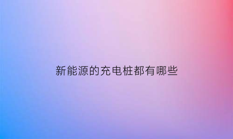 新能源的充电桩都有哪些(新能源充电桩是什么样子)