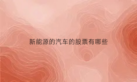 新能源的汽车的股票有哪些(新能源汽车的股票有哪一些)