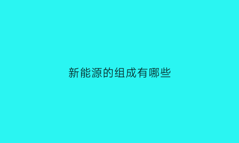 新能源的组成有哪些(新能源的组成有哪些种类)