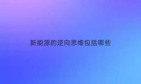 新能源的逆向思维包括哪些