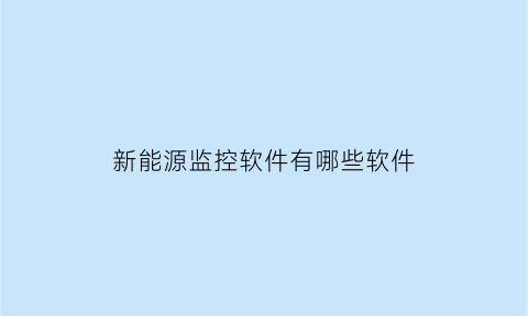 新能源监控软件有哪些软件(新能源汽车监控平台管理规定)