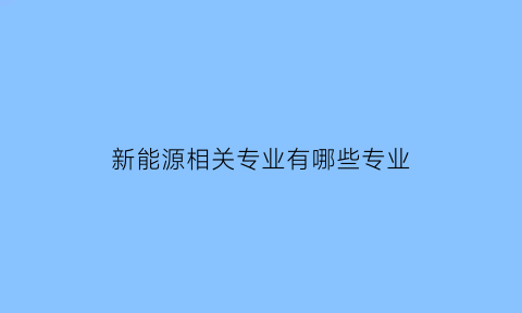 新能源相关专业有哪些专业