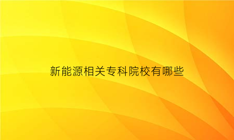 新能源相关专科院校有哪些