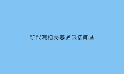 新能源相关赛道包括哪些(新能源赛道包括哪些行业)