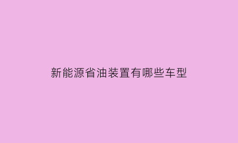 新能源省油装置有哪些车型(新能源省油装置有哪些车型呢)