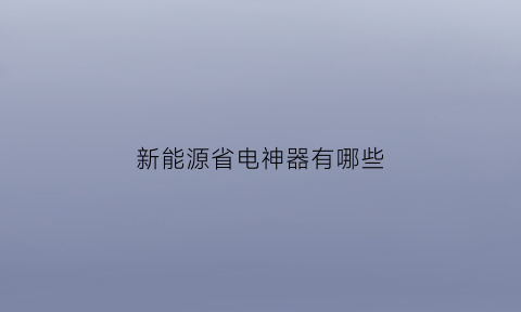 新能源省电神器有哪些(新能源省钱)