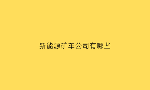 新能源矿车公司有哪些(新能源矿车公司有哪些公司)