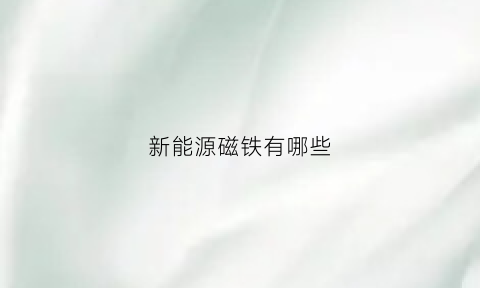 新能源磁铁有哪些(新能源磁性元件)