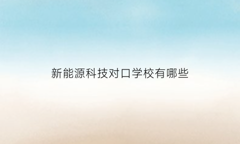 新能源科技对口学校有哪些(新能源汽车技术对口专业)