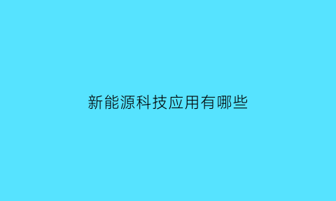 新能源科技应用有哪些(新能源科技应用有哪些领域)