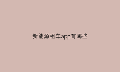 新能源租车app有哪些(新能源租车app有哪些软件)