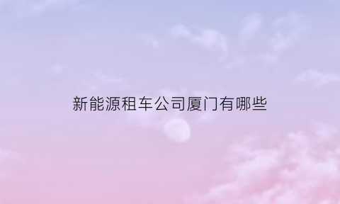 新能源租车公司厦门有哪些