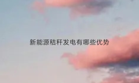 新能源秸秆发电有哪些优势