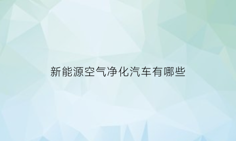 新能源空气净化汽车有哪些