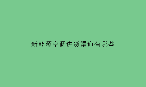 新能源空调进货渠道有哪些(新能源空调进货渠道有哪些品牌)