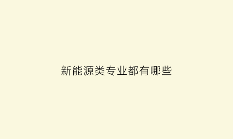 新能源类专业都有哪些(新能源类专业有哪些大学)