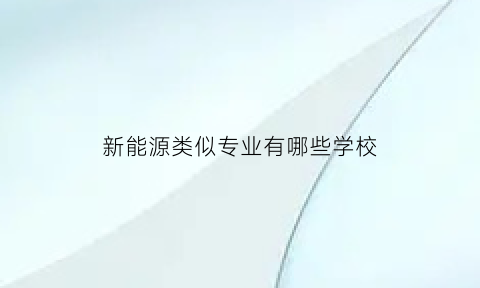 新能源类似专业有哪些学校