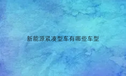 新能源紧凑型车有哪些车型