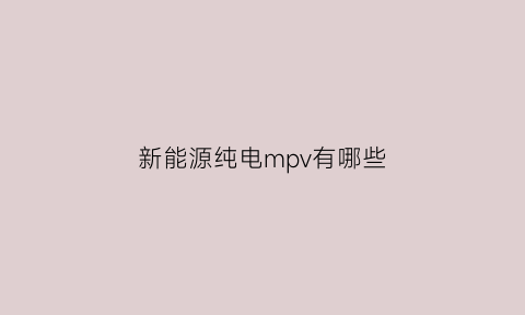 新能源纯电mpv有哪些