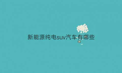 新能源纯电suv汽车有哪些(新能源纯电动suv汽车有哪些)