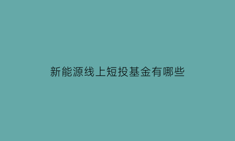 新能源线上短投基金有哪些