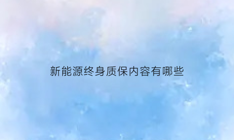 新能源终身质保内容有哪些(新能源终身质保内容有哪些方面)