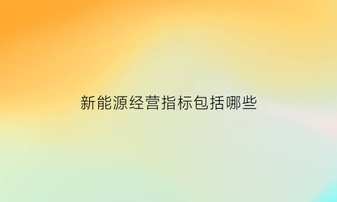 新能源经营指标包括哪些