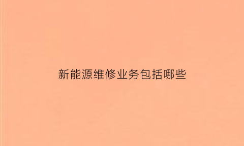 新能源维修业务包括哪些(新能源维修是干嘛的)