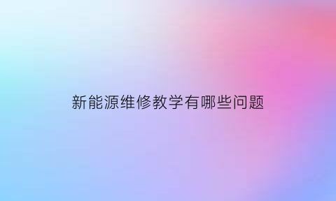 新能源维修教学有哪些问题