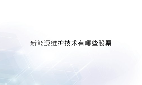 新能源维护技术有哪些股票(新能源维护技术有哪些股票可以买)